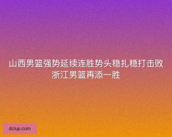 山西男篮强势延续连胜势头稳扎稳打击败浙江男篮再添一胜