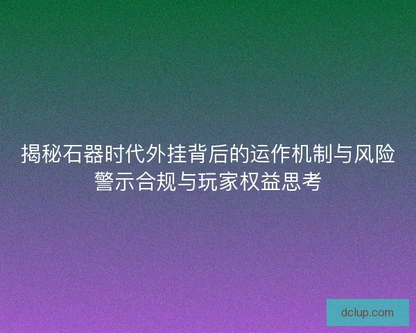 揭秘石器时代外挂背后的运作机制与风险警示合规与玩家权益思考