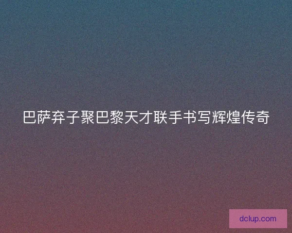 巴萨弃子聚巴黎天才联手书写辉煌传奇