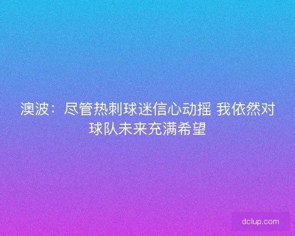 澳波:尽管热刺球迷信心动摇 我依然对球队未来充满希望 澳波:尽管热刺球迷信心动摇 我依然对球队未来充满希望
