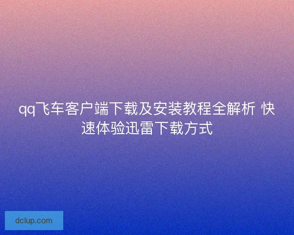 qq飞车客户端下载及安装教程全解析 快速体验迅雷下载方式