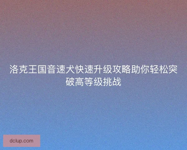 洛克王国音速犬快速升级攻略助你轻松突破高等级挑战