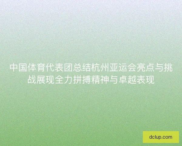 中国体育代表团总结杭州亚运会亮点与挑战展现全力拼搏精神与卓越表现
