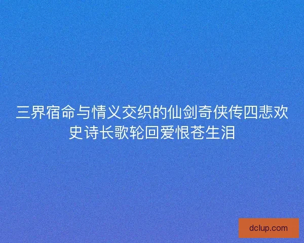 三界宿命与情义交织的仙剑奇侠传四悲欢史诗长歌轮回爱恨苍生泪 三界宿命与情义交织的仙剑奇侠传四悲欢史诗长歌轮回爱恨苍生泪