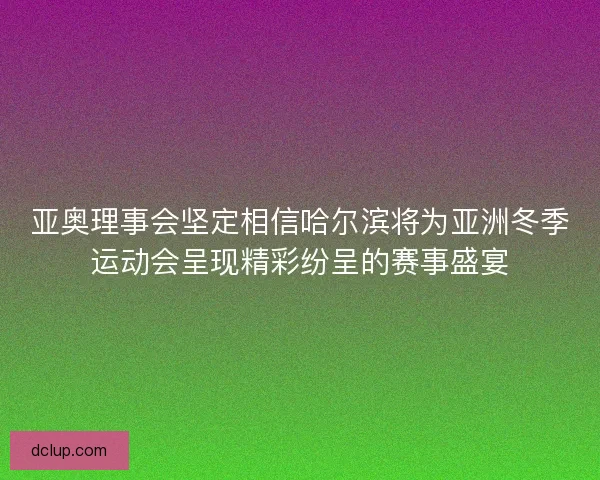 亚奥理事会坚定相信哈尔滨将为亚洲冬季运动会呈现精彩纷呈的赛事盛宴 亚奥理事会坚定相信哈尔滨将为亚洲冬季运动会呈现精彩纷呈的赛事盛宴